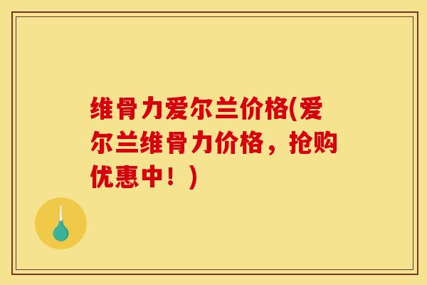 维骨力爱尔兰价格(爱尔兰维骨力价格，抢购优惠中！)