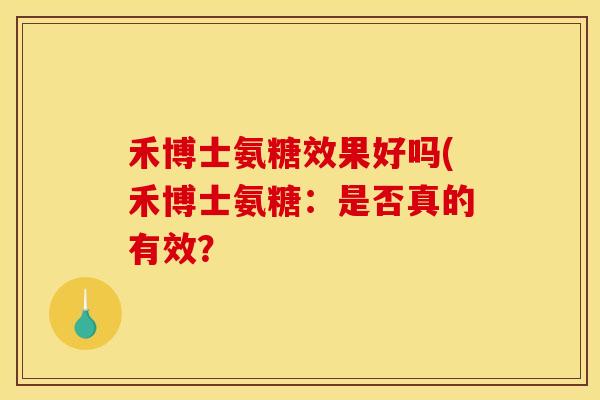禾博士氨糖效果好吗(禾博士氨糖：是否真的有效？