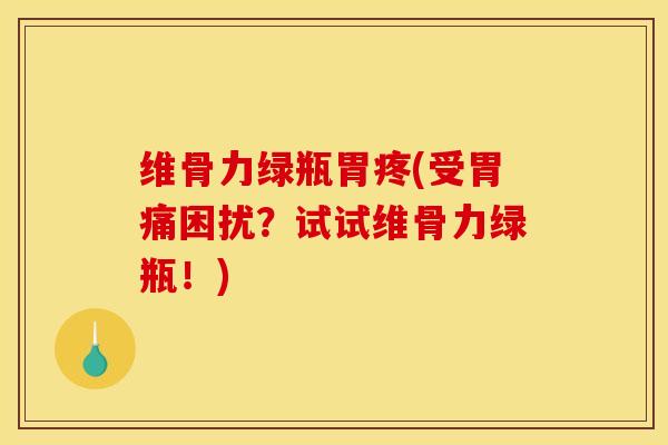 维骨力绿瓶胃疼(受胃痛困扰？试试维骨力绿瓶！)