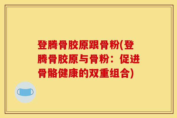 登腾骨胶原跟骨粉(登腾骨胶原与骨粉：促进骨骼健康的双重组合)