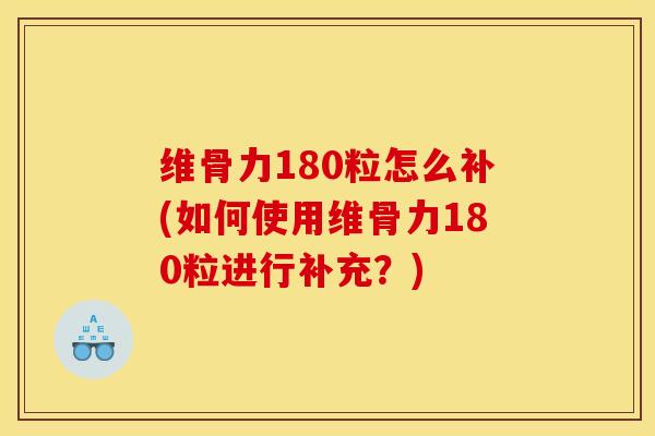 维骨力180粒怎么补(如何使用维骨力180粒进行补充？)