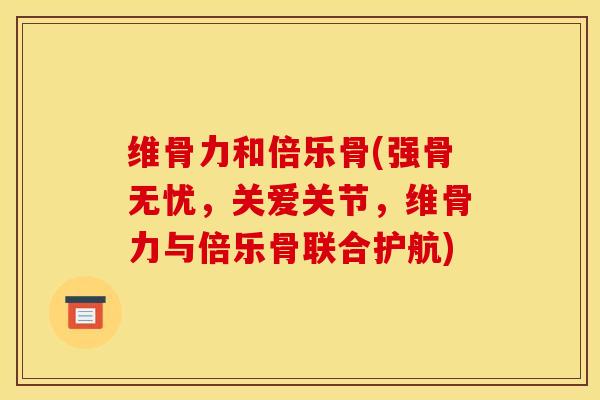 维骨力和倍乐骨(强骨无忧，关爱关节，维骨力与倍乐骨联合护航)