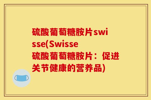 硫酸葡萄糖胺片swisse(Swisse硫酸葡萄糖胺片：促进关节健康的营养品)