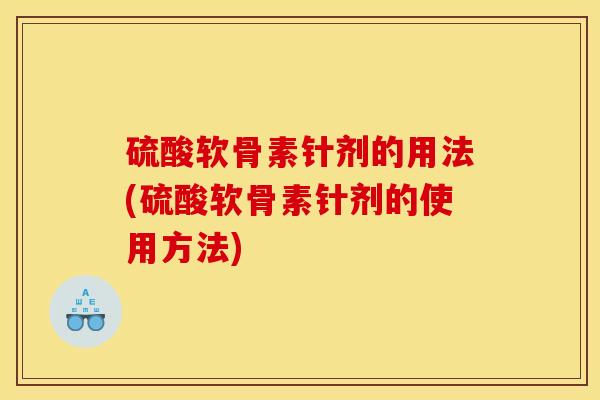 硫酸软骨素针剂的用法(硫酸软骨素针剂的使用方法)