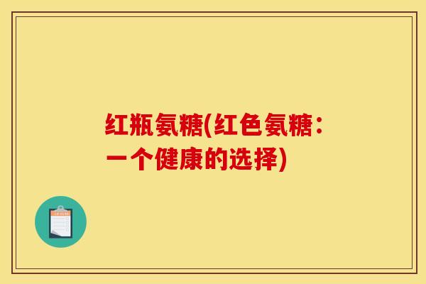 红瓶氨糖(红色氨糖：一个健康的选择)