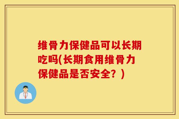 维骨力保健品可以长期吃吗(长期食用维骨力保健品是否安全？)