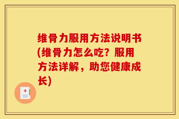 维骨力服用方法说明书(维骨力怎么吃？服用方法详解，助您健康成长)