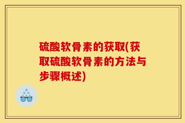 硫酸软骨素的获取(获取硫酸软骨素的方法与步骤概述)