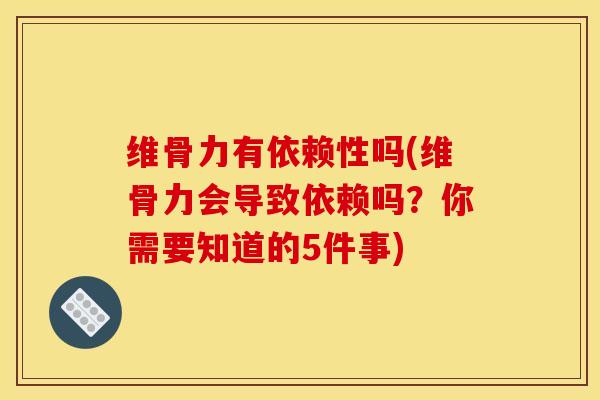 维骨力有依赖性吗(维骨力会导致依赖吗？你需要知道的5件事)