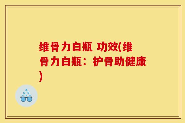 维骨力白瓶 功效(维骨力白瓶：护骨助健康)