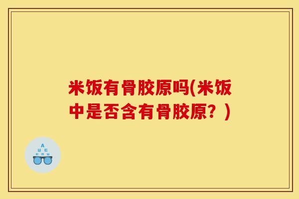 米饭有骨胶原吗(米饭中是否含有骨胶原？)