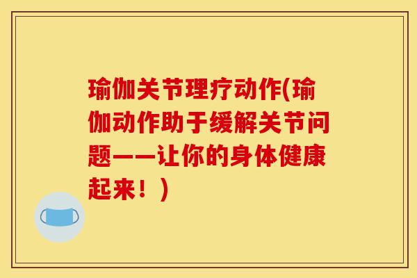 瑜伽关节理疗动作(瑜伽动作助于缓解关节问题——让你的身体健康起来！)