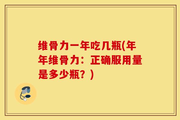 维骨力一年吃几瓶(年年维骨力:正确服用量是多少瓶?) 维骨力一年吃几瓶(年年维骨力:正确服用量是多少瓶?)