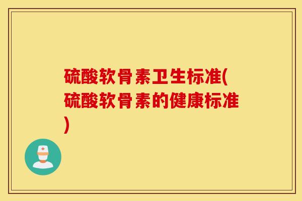 硫酸软骨素卫生标准(硫酸软骨素的健康标准)