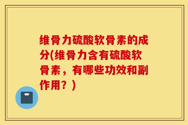 维骨力硫酸软骨素的成分(维骨力含有硫酸软骨素，有哪些功效和副作用？)