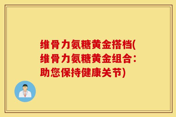 维骨力氨糖黄金搭档(维骨力氨糖黄金组合：助您保持健康关节)
