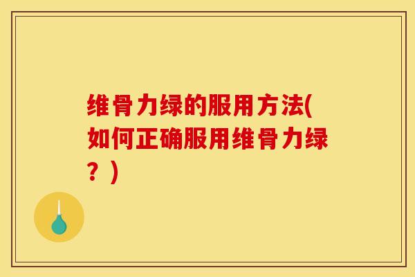 维骨力绿的服用方法(如何正确服用维骨力绿？)