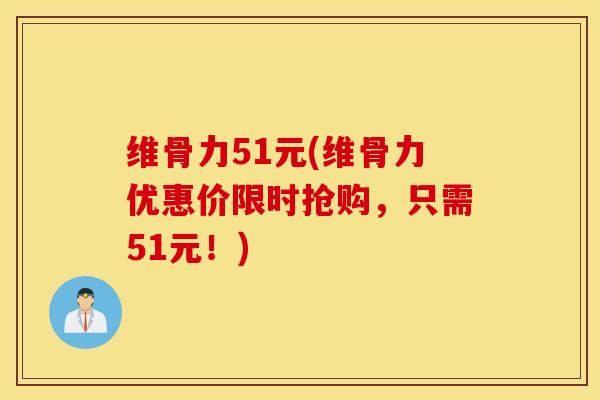 维骨力51元(维骨力优惠价限时抢购，只需51元！)