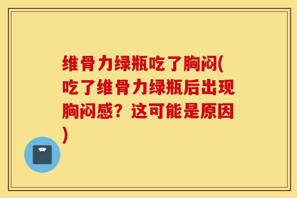 维骨力绿瓶吃了胸闷(吃了维骨力绿瓶后出现胸闷感？这可能是原因)