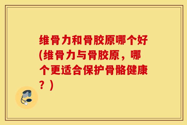 维骨力和骨胶原哪个好(维骨力与骨胶原，哪个更适合保护骨骼健康？)
