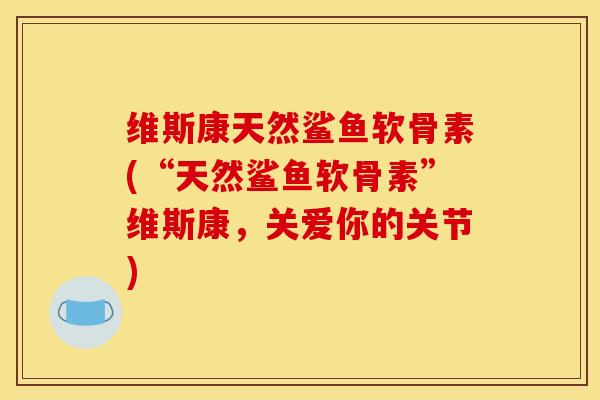 维斯康天然鲨鱼软骨素(“天然鲨鱼软骨素”维斯康，关爱你的关节)