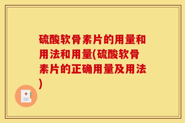 硫酸软骨素片的用量和用法和用量(硫酸软骨素片的正确用量及用法)