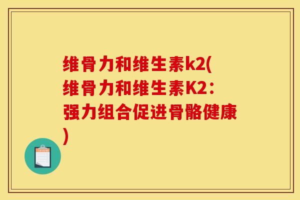维骨力和维生素k2(维骨力和维生素K2：强力组合促进骨骼健康)