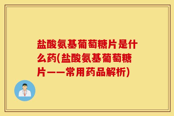 盐酸氨基葡萄糖片是什么药(盐酸氨基葡萄糖片——常用药品解析)