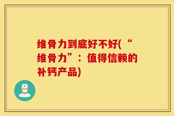 维骨力到底好不好(“维骨力”：值得信赖的补钙产品)