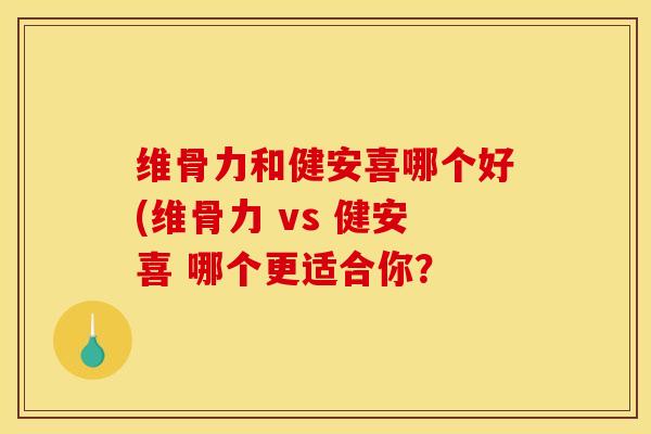 维骨力和健安喜哪个好(维骨力 vs 健安喜 哪个更适合你？