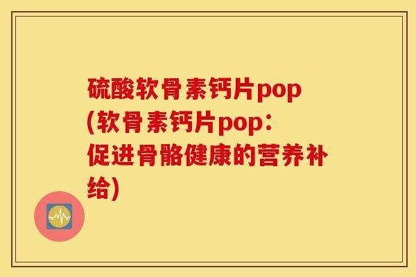 硫酸软骨素钙片pop(软骨素钙片pop：促进骨骼健康的营养补给)