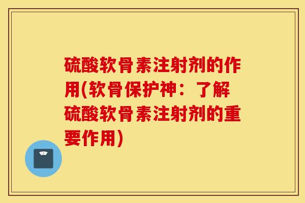 硫酸软骨素注射剂的作用(软骨保护神:了解硫酸软骨素注射剂的重要作用) 硫酸软骨素注射剂的作用(软骨保护神:了解硫酸软骨素注射剂的重要作用)