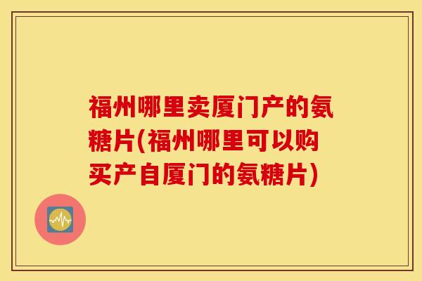 福州哪里卖厦门产的氨糖片(福州哪里可以购买产自厦门的氨糖片)