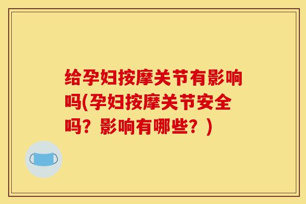 给孕妇按摩关节有影响吗(孕妇按摩关节安全吗？影响有哪些？)