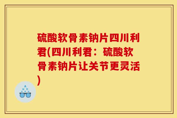 硫酸软骨素钠片四川利君(四川利君：硫酸软骨素钠片让关节更灵活)