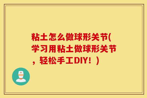 粘土怎么做球形关节(学习用粘土做球形关节，轻松手工DIY！)