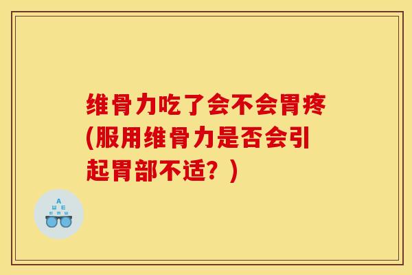 维骨力吃了会不会胃疼(服用维骨力是否会引起胃部不适？)