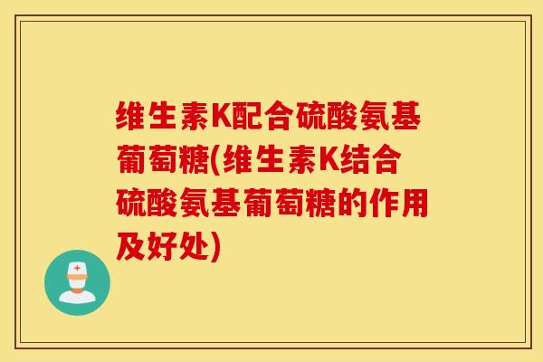 维生素K配合硫酸氨基葡萄糖(维生素K结合硫酸氨基葡萄糖的作用及好处)