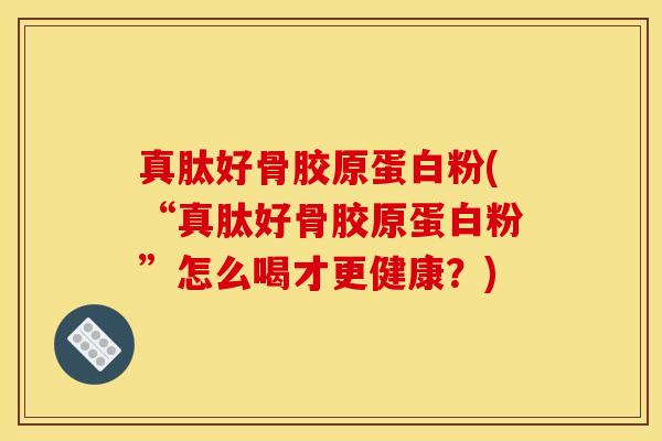 真肽好骨胶原蛋白粉(“真肽好骨胶原蛋白粉”怎么喝才更健康？)