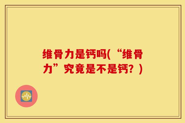 维骨力是钙吗(“维骨力”究竟是不是钙？)
