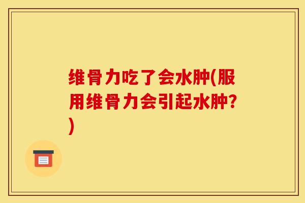 维骨力吃了会水肿(服用维骨力会引起水肿?) 维骨力吃了会水肿(服用维骨力会引起水肿?)