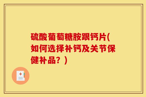 硫酸葡萄糖胺跟钙片(如何选择补钙及关节保健补品？)