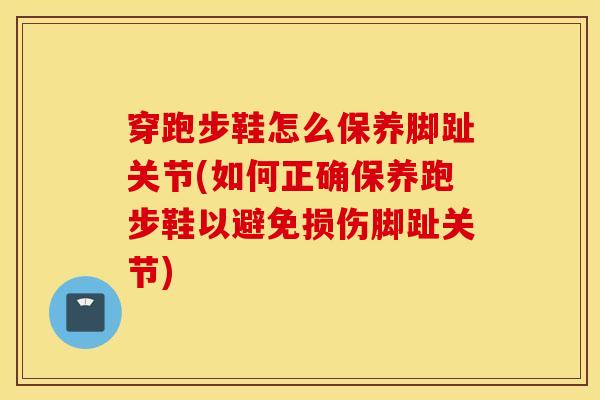 穿跑步鞋怎么保养脚趾关节(如何正确保养跑步鞋以避免损伤脚趾关节)