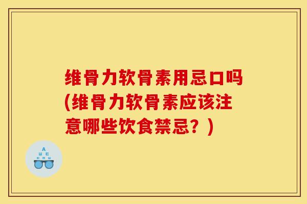 维骨力软骨素用忌口吗(维骨力软骨素应该注意哪些饮食禁忌？)