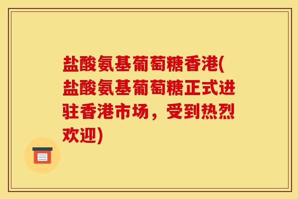 盐酸氨基葡萄糖香港(盐酸氨基葡萄糖正式进驻香港市场，受到热烈欢迎)