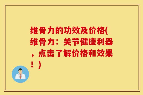 维骨力的功效及价格(维骨力：关节健康利器，点击了解价格和效果！)