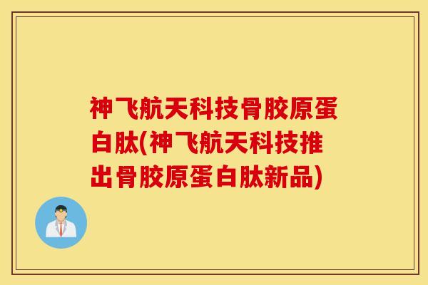 神飞航天科技骨胶原蛋白肽(神飞航天科技推出骨胶原蛋白肽新品)