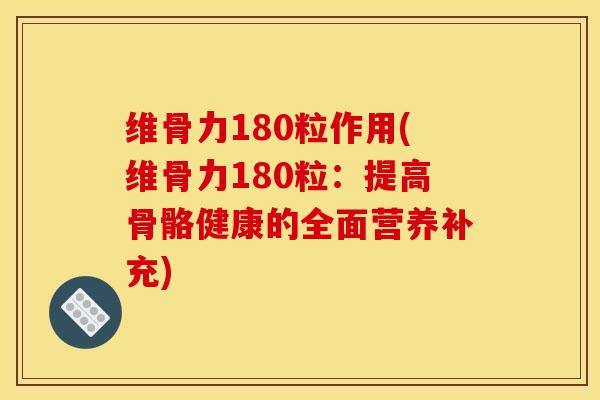 维骨力180粒作用(维骨力180粒：提高骨骼健康的全面营养补充)