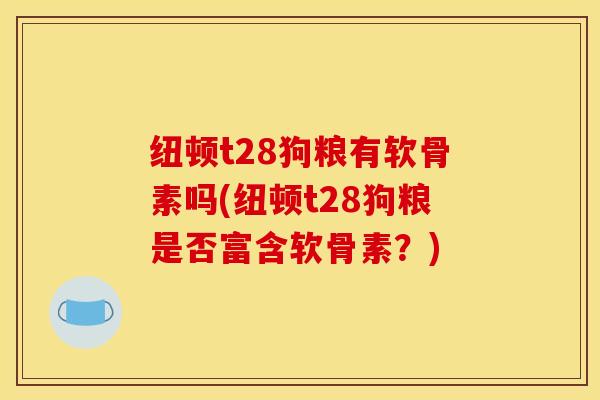 纽顿t28狗粮有软骨素吗(纽顿t28狗粮是否富含软骨素？)