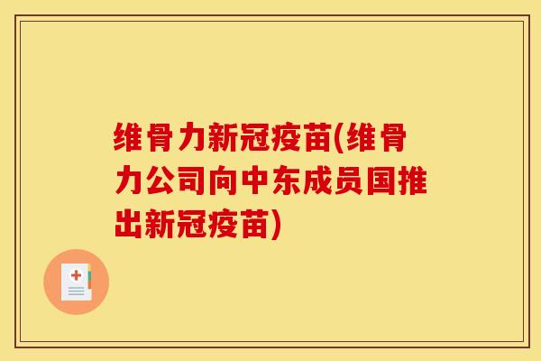 维骨力新冠疫苗(维骨力公司向中东成员国推出新冠疫苗)